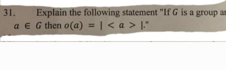 Explain the following statement "If G is a group an
a E G then o(a) = | < a > [."
31.
%3D
