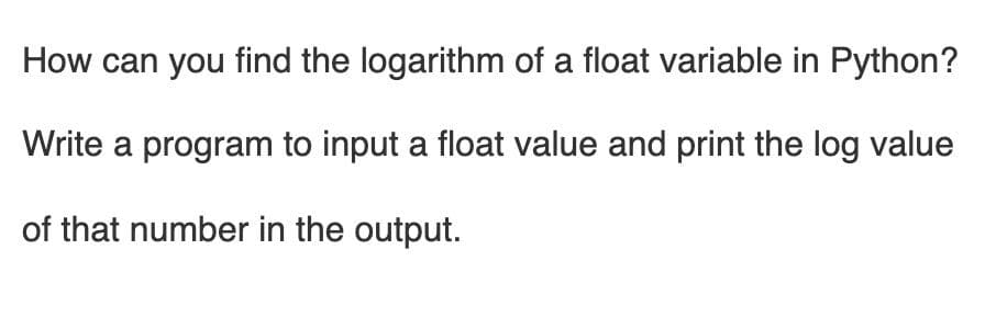 How can you find the logarithm of a float variable in Python?
Write a program to input a float value and print the log value
of that number in the output.
