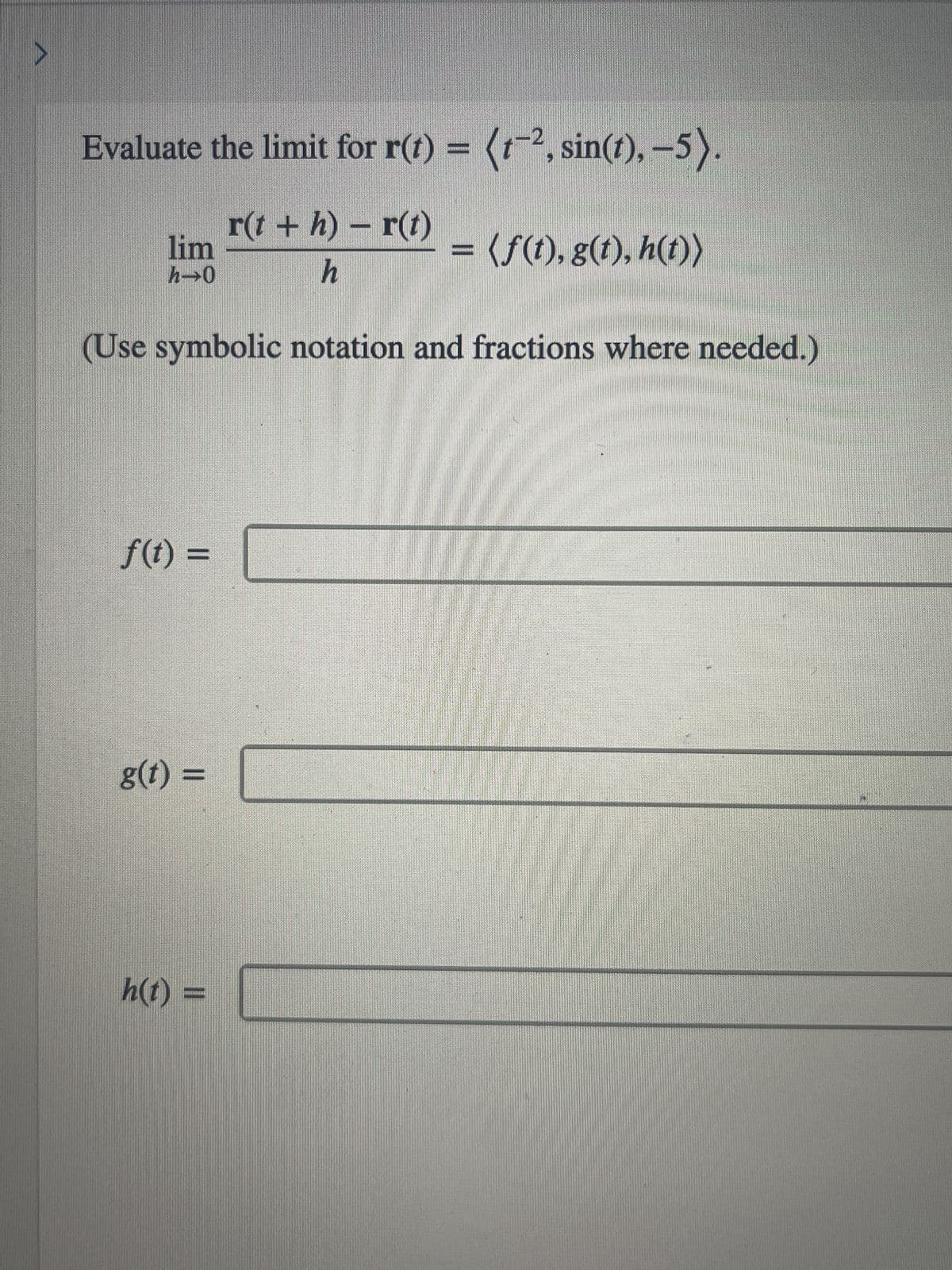 Evaluate the limit for r(t) = (1-2, sin(t), -5).
r(t + h) - r(t)
h
(Use symbolic notation and fractions where needed.)
lim
h→0
f(t) =
g(t) =
h(t) =
= (f(t), g(t), h(t))