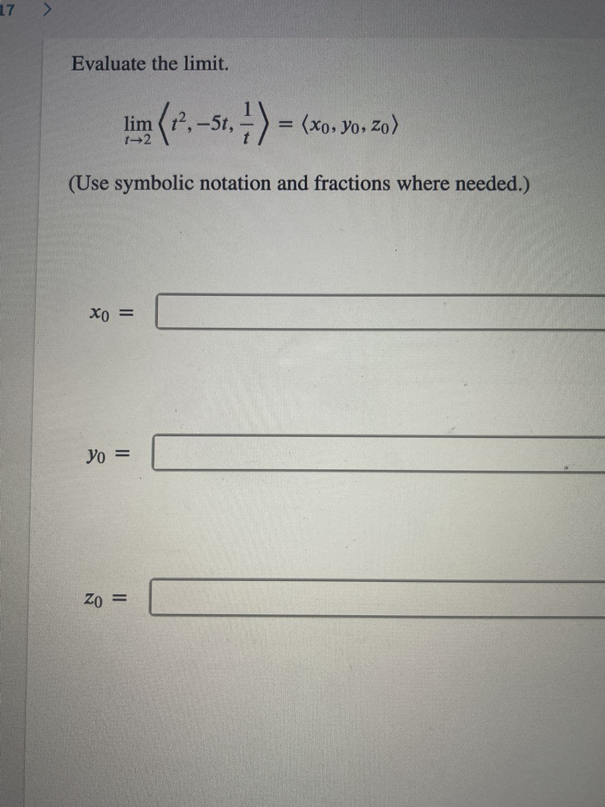 17
>
Evaluate the limit.
lim (1².-5t,-) = (xo. yo. zo)
1-2
(Use symbolic notation and fractions where needed.)
хо =
Yo
yo =
ZO
-