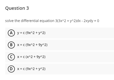 Question 3
solve the differential equation 3(3x^2 + y^2)dx - 2xydy = 0
(A) y = c (9x^2 + y^2)
(B) x = c (9x^2 +9y^2)
(C) x = c(x^2 +9y^2)
(D) x= c (9x^2 + y^2)