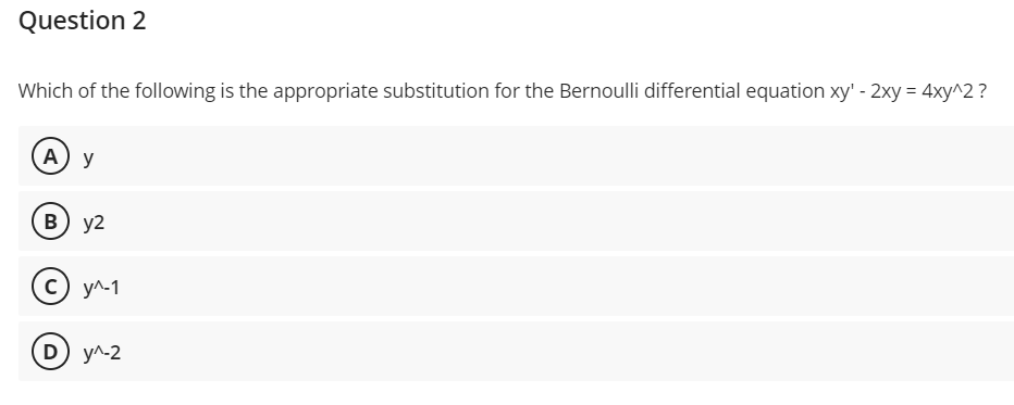Question 2
Which of the following is the appropriate substitution for the Bernoulli differential equation xy' - 2xy = 4xy^2?
(A) y
B) y2
c) y^-1
D) y^-2