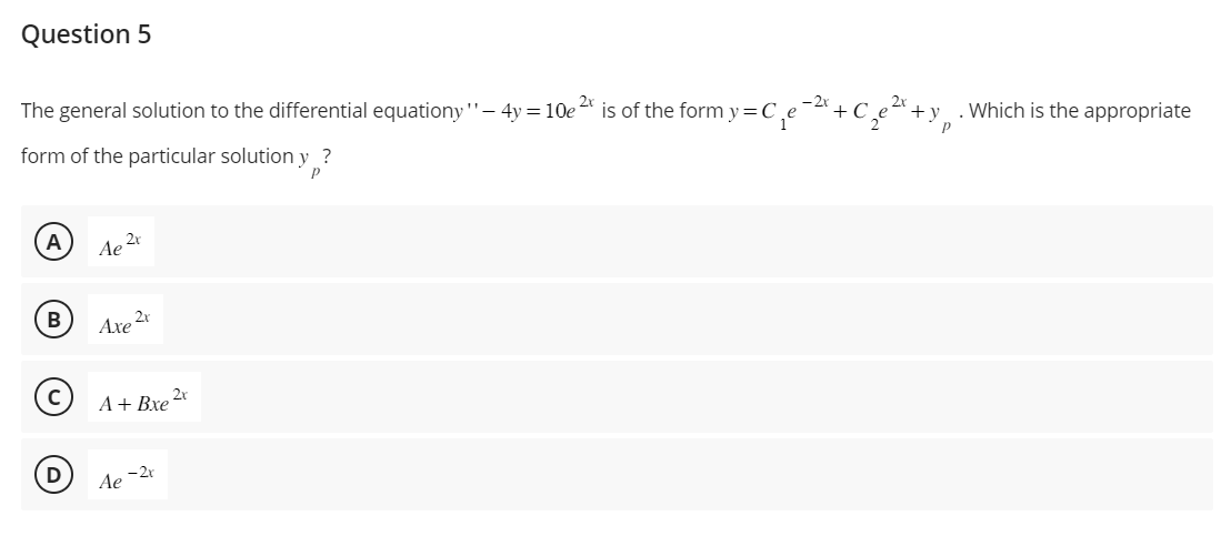 Question 5
2x
The general solution to the differential equationy"- 4y= 10e
form of the particular solution y ?
Р
A
2r
Ae²
2x
Axe²
ⒸA + Bxe²
Ae - 2x
is of the formy=C
. Which is the appropriate