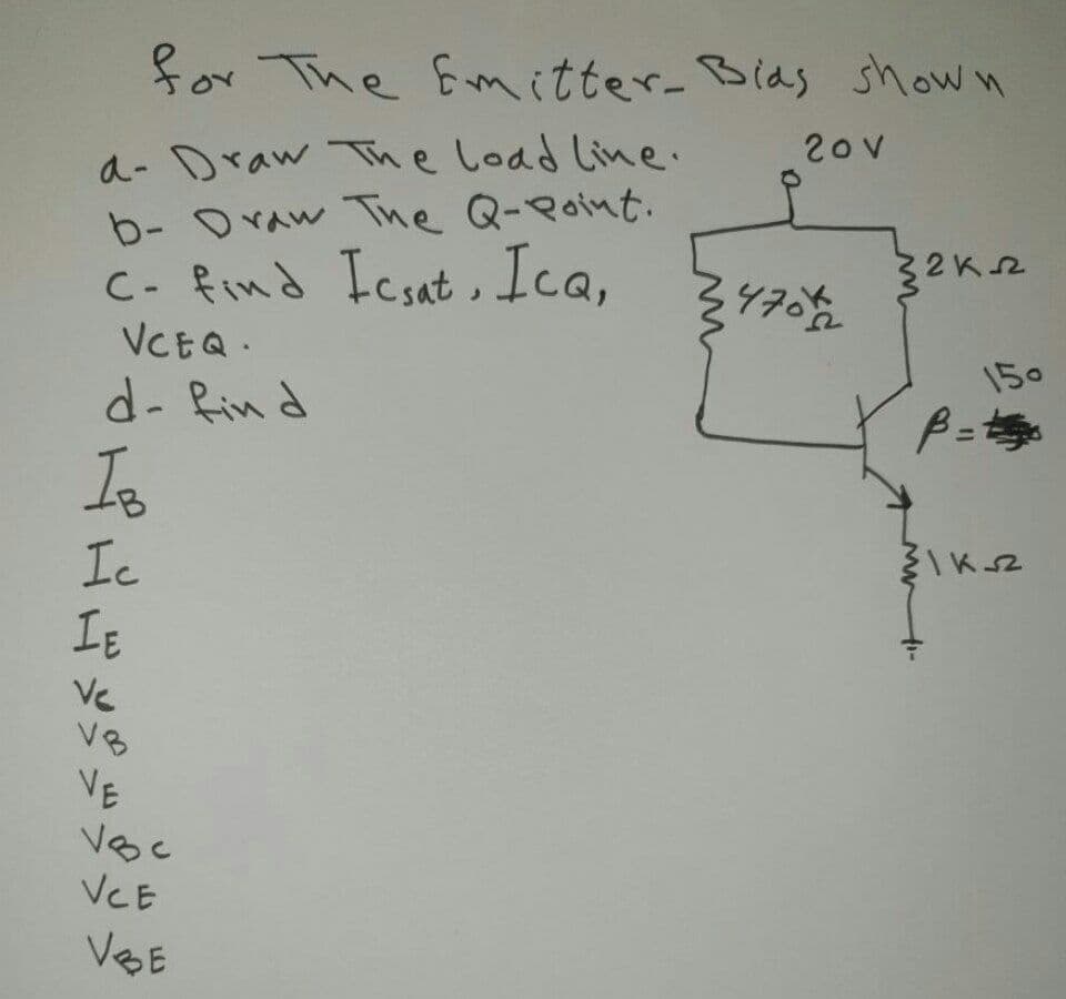 for The Emitter- Bias shown
a- Draw The Load Line.
b- Draw Tne Q-Point.
C- find Icsat , Ica,
VCEQ.
20v
32K2
470
150
d- Rin d
Io
Ic
IE
V8
VE
Voc
VCE
VBE
