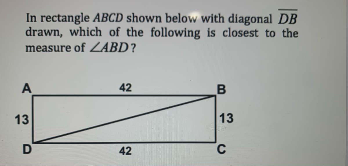 In rectangle ABCD shown below with diagonal DB
drawn, which of the following is closest to the
measure of ZABD?
A
42
13
13
D
42
