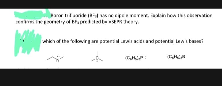 Boron trifluoride (BF3) has no dipole moment. Explain how this observation
confirms the geometry of BF3 predicted by VSEPR theory.
which of the following are potential Lewis acids and potential Lewis bases?
(CeHs)P :
(CgHs)3B
