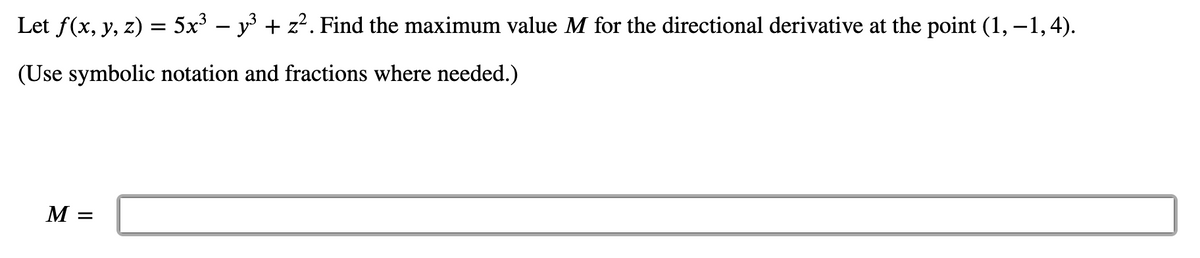 Let f(x, y, z) = 5x³ – y + z?. Find the maximum value M for the directional derivative at the point (1, –1, 4).
(Use symbolic notation and fractions where needed.)
M =
