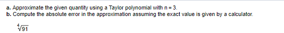 a. Approximate the given quantity using a Taylor polynomial with n= 3.
b. Compute the absolute error in the approximation assuming the exact value is given by a calculator.
V91
