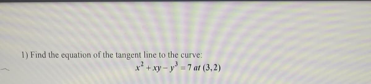 1) Find the equation of the tangent line to the curve:
x² + xy – y³ = 7 at (3,2)
