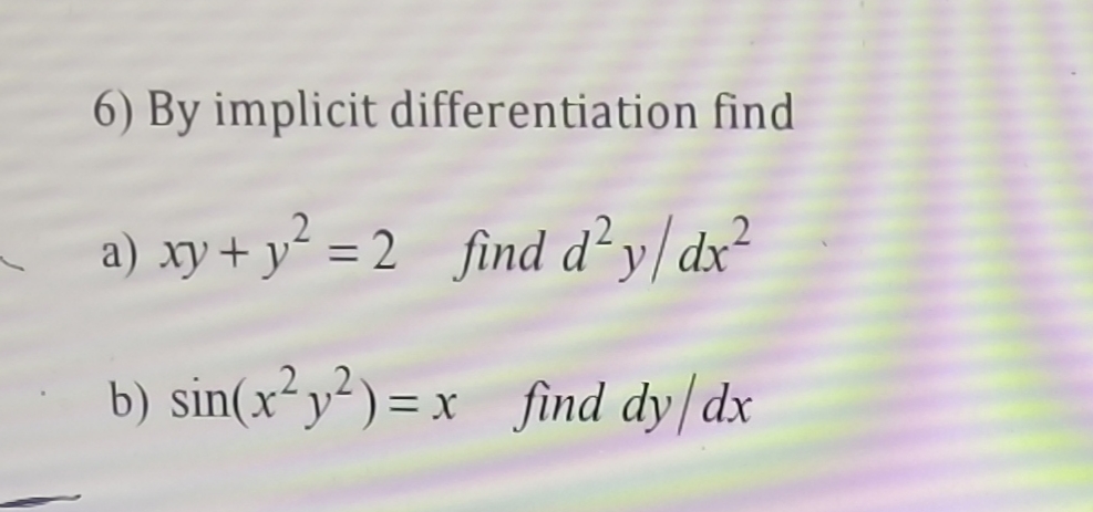 6) By implicit differentiation find
a) xy + y² = 2 _find d²y/ dx²
b) sin(x²y²) = x
find dy/dx
