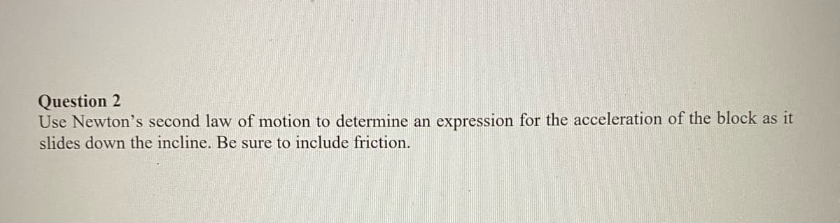 Question 2
Use Newton's second law of motion to determine an expression for the acceleration of the block as it
slides down the incline. Be sure to include friction.