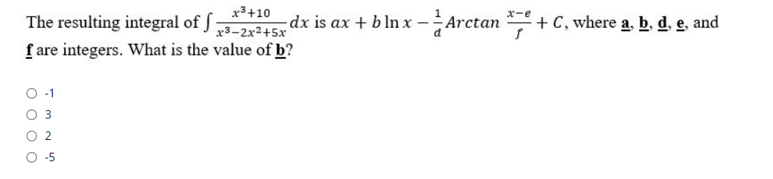 x3+10
x-e
The resulting integral of S
dx is ax + b ln x -Arctan
+ C, where a, b, d, e, and
x3-2x2+5x
d
f are integers. What is the value of b?
O -1
3
O 2
O -5
O o o O
