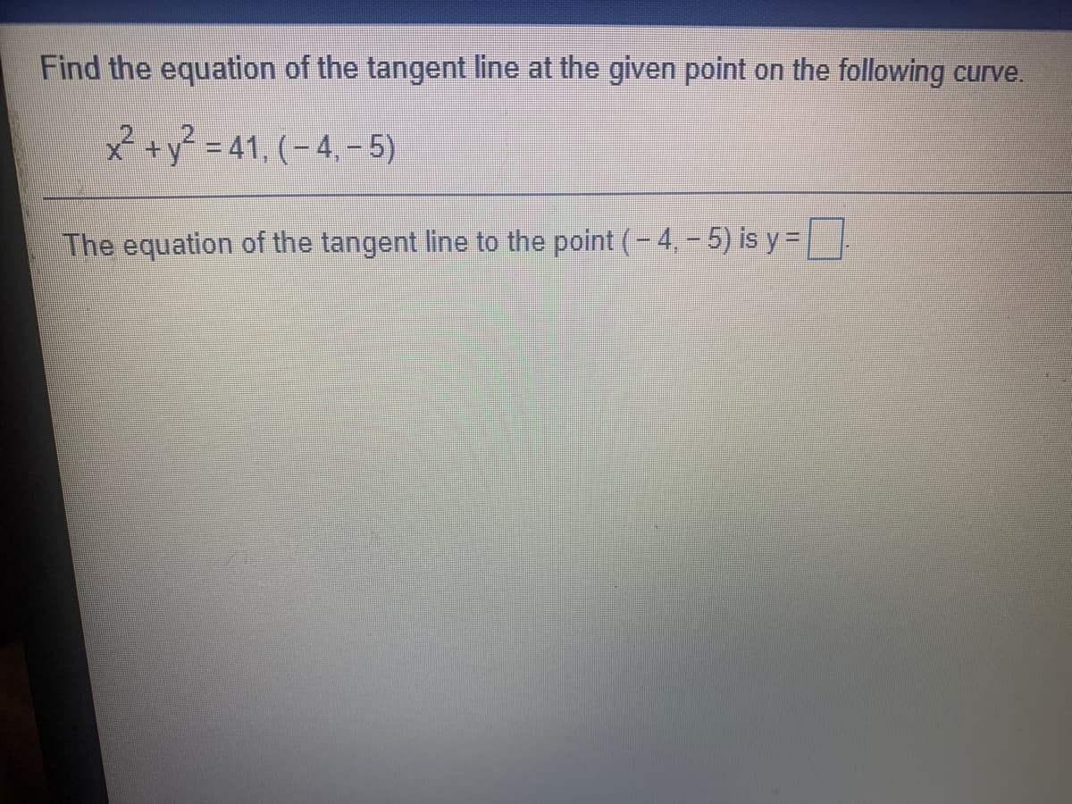 Find the equation of the tangent line at the given point on the following curve.
x +y° = 41, (- 4, - 5)
The equation of the tangent line to the point (-4, - 5) is y =
