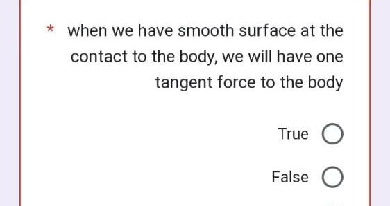 * when we have smooth surface at the
contact to the body, we will have one
tangent force to the body
True O
False O