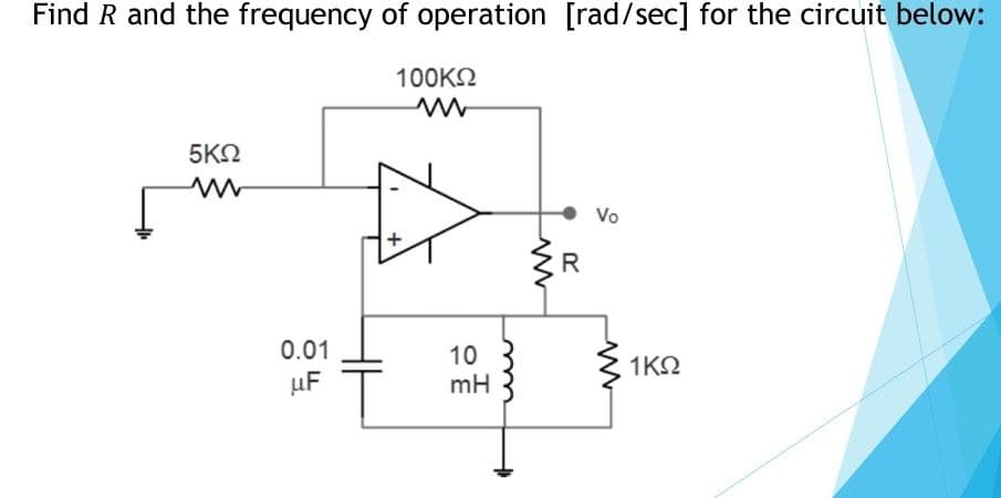 Find R and the frequency of operation [rad/sec] for the circuit below:
100K2
5ΚΩ
Vo
R
0.01
10
mH
1ΚΩ
uF
