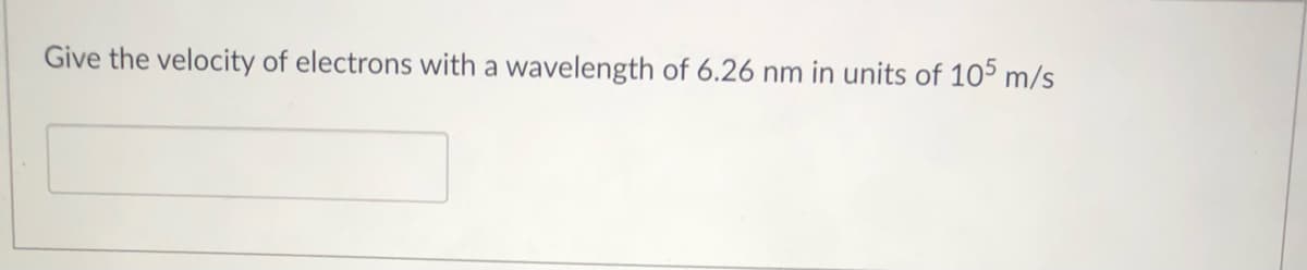 Give the velocity of electrons with a wavelength of 6.26 nm in units of 105 m/s
