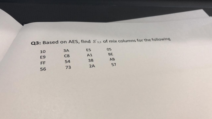 Q3: Based on AES, find s'23 of mix columns for the following
10
ЗА
E5
05
E9
C8
A1
BE
FF
54
38
AB
56
73
2A
57
