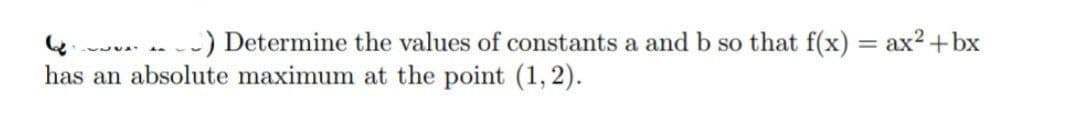 452
44
-) Determine the values of constants a and b so that f(x) = ax²+bx
has an absolute maximum at the point (1, 2).