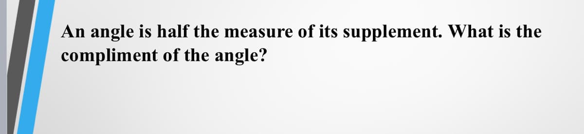 An angle is half the measure of its supplement. What is the
compliment of the angle?
