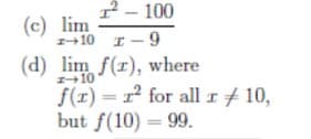 2 - 100
(c) lim
z10 I-9
(d) lim f(r), where
f(r) = r for all I # 10,
but f(10) = 99.
10
