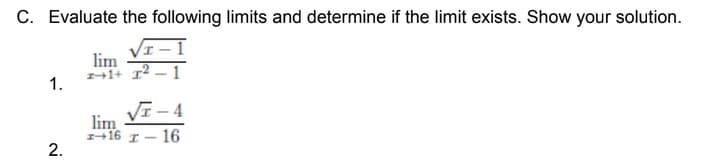 C. Evaluate the following limits and determine if the limit exists. Show your solution.
lim
1.
VE- 4
lim
+16 I- 16
2.
