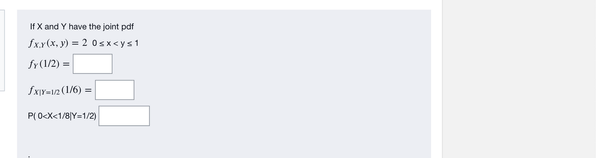 If X and Y have the joint pdf
fx,y (x, y) = 2 0<x<y≤1
fy(1/2) =
fx|Y=1/2 (1/6)=
P(0<x<1/8|Y=1/2)