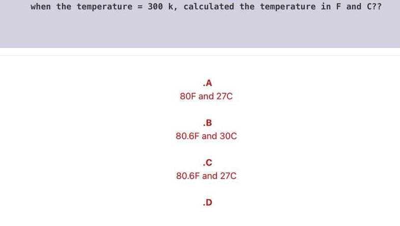 when the temperature 300 k, calculated the temperature in F and C??
%3D
.A
80F and 27C
.B
80.6F and 30C
.C
80.6F and 27C
.D
