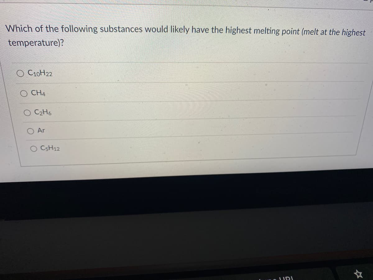 Which of the following substances would likely have the highest melting point (melt at the highest
temperature)?
C10H22
O CH4
C2H6
Ar
O CSH12
URI
