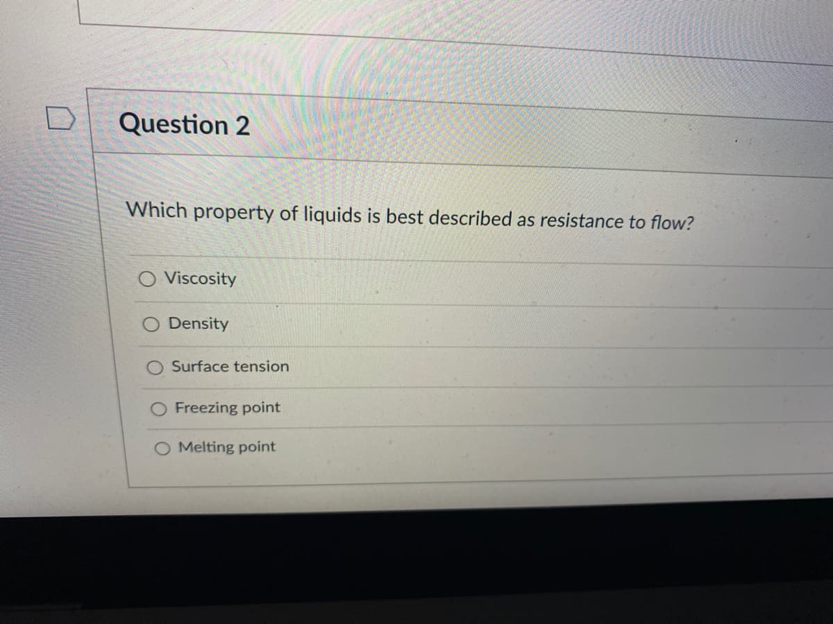 Question 2
Which property of liquids is best described as resistance to flow?
Viscosity
Density
Surface tension
Freezing point
O Melting point

