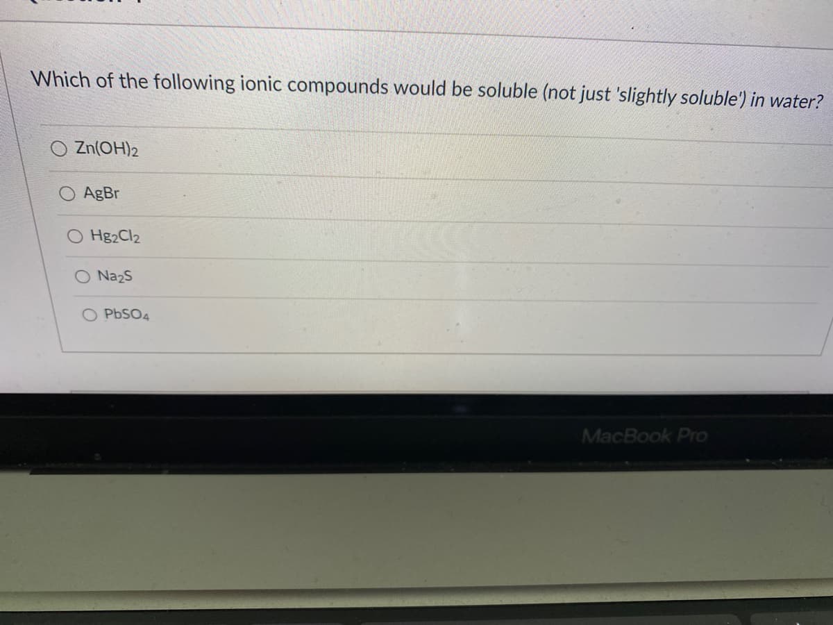 Which of the following ionic compounds would be soluble (not just 'slightly soluble') in water?
Zn(OH)2
AgBr
O Hg2Cl2
O Na2s
PBSO4
MacBook Pro
