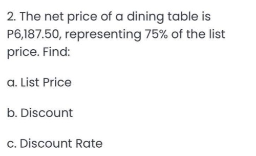 2. The net price of a dining table is
P6,187.50, representing 75% of the list
price. Find:
a. List Price
b. Discount
c. Discount Rate