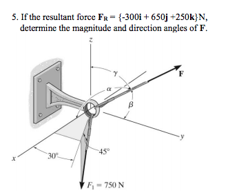 5. If the resultant force Fr= {-300i + 650j +250k}N,
determine the magnitude and direction angles of F.
45°
30°
F- 750 N
