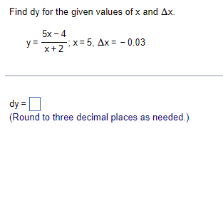Find dy for the given values of x and Ax.
5x - 4
y =
-;x = 5, Ax = - 0.03
x+2
dy =
(Round to three decimal places as needed.)
