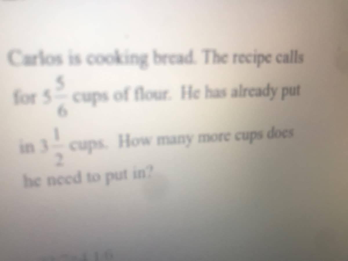 Carlos is cooking bread. The recipe calls
for 5 cups of flour. He has already put
6.
in 3 cups. How many more cups does
he need to put in?
