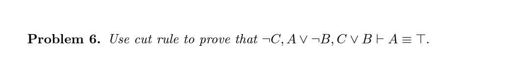 Problem 6. Use cut rule to prove that -¬C, A V ¬B, C v BFA = T.
