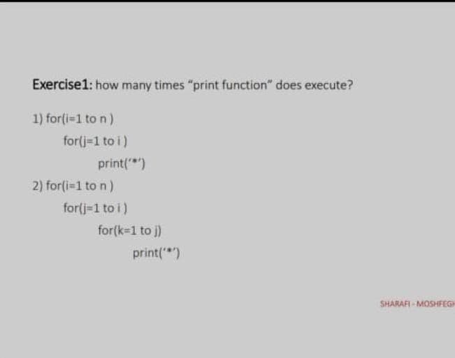 Exercise1: how many times "print function" does execute?
1) for(i-1 to n)
for(j-1 to i)
print()
2) for(i-1 to n)
for(j-1 to i)
for(k-1 to j)
print()
SHARAFI - MOSHFEGH
