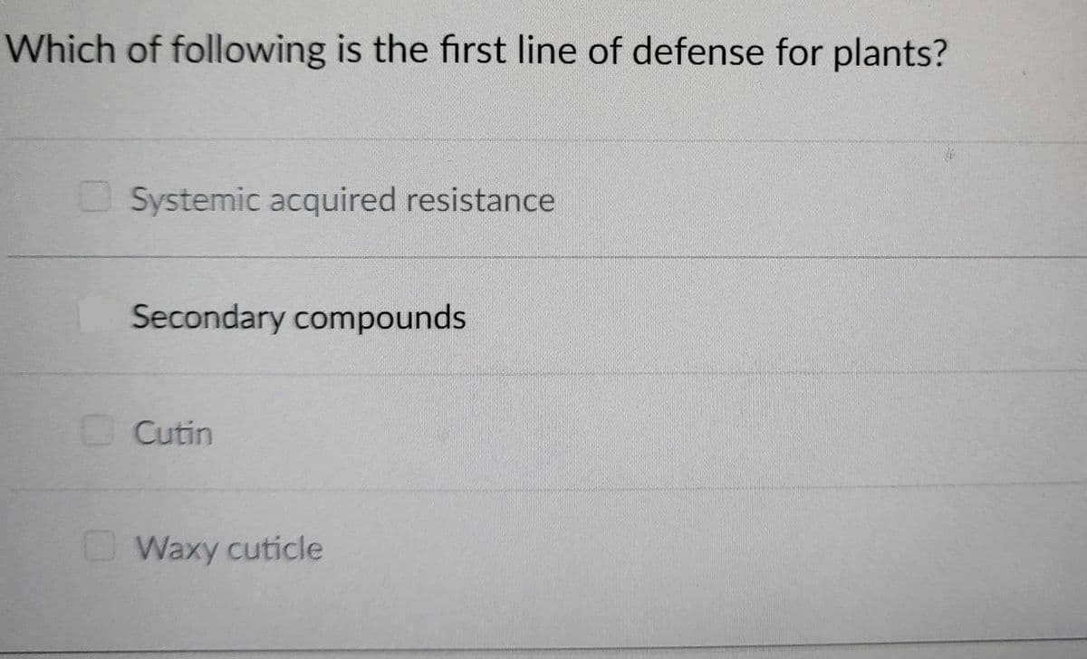 Which of following is the first line of defense for plants?
Systemic acquired resistance
Secondary compounds
E cutin
Waxy cuticle