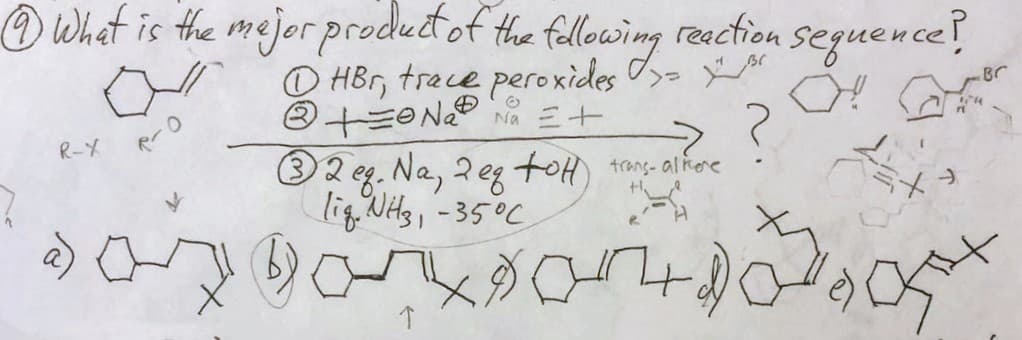 Ⓒ What is the major product of the following reaction sequence?
D HBr, trace peroxides >
Ⓡ+=N₂²Ⓡ
Na = +
R-X
Rr
O
32 eg. Na, 2 eg toH) trans-al kere
lig. NH3, -35°C
33700
↑
?
لمه 49
-1
x
Br
144