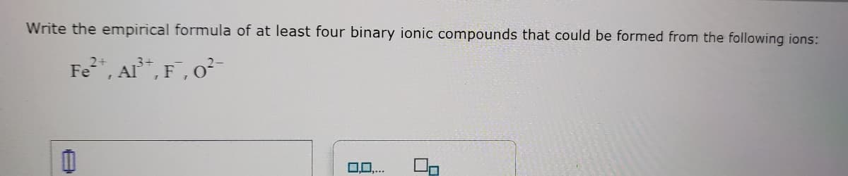 Write the empirical formula of at least four binary ionic compounds that could be formed from the following ions:
Fe, AI", F, 0-
0.0.
