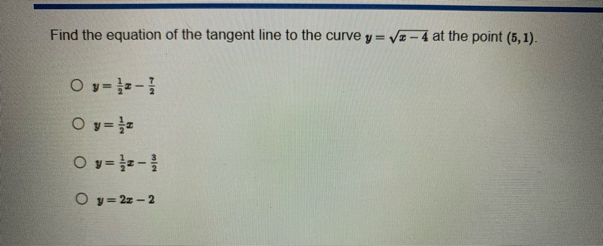 Find the equation of the tangent line to the curve y = √x-4 at the point (5,1).
O y = 12-1
O y = 1/2
Oy=2-³/
Oy=2x-2