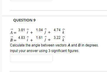 QUESTION 9
4.74 E
= 3.81 î + 1.04 Î+ 4.74
1.61 i+ 3.22 I
A =
4.83 :
B =
Calculate the angle between vectors A and B in degrees.
Input your answer using 3 significant figures.
