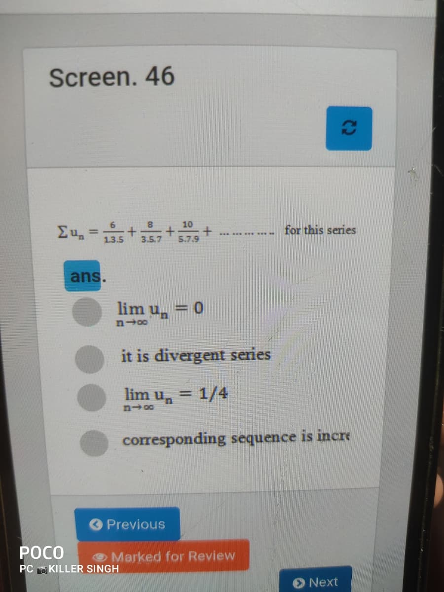 Screen. 46
10
Συ, +
for this series
1.3.5
3.5.7
5.7.9
ans.
lim un
it is divergent series
lim u, = 1/4
corresponding sequence is incre
Previous
РОСО
Marked for Review
PC O KILLER SINGH
Next
