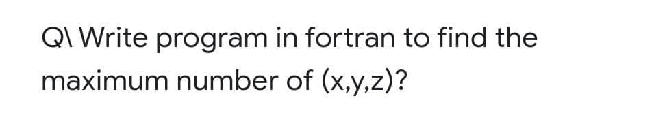 Q\ Write program in fortran to find the
maximum number of (x,y,z)?