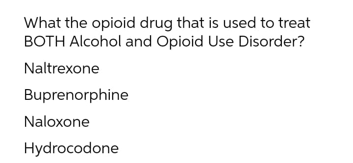 What the opioid drug that is used to treat
BOTH Alcohol and Opioid Use Disorder?
Naltrexone
Buprenorphine
Naloxone
Hydrocodone
