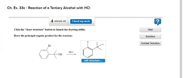 Ch. Ex. 33c - Reaction of a Tertiary Alcohol with HCI
attompts lett
Check my work
Click the "draw structure" button to launch the drawing utility.
Hint
Draw the principal organic product for the reaction:
Solution
Gulded Solution
Br
HCI
edit structure
