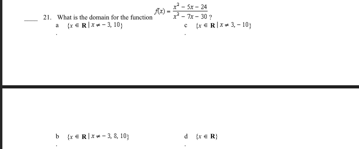 х2 — 5х — 24
Ax)
х - 7х — 30?
21. What is the domain for the function
{x € R|x + - 3, 10}
{x € R|x+ 3, - 10;
a
b {x € R|x+ - 3, 8, 10;
d {x € R}
