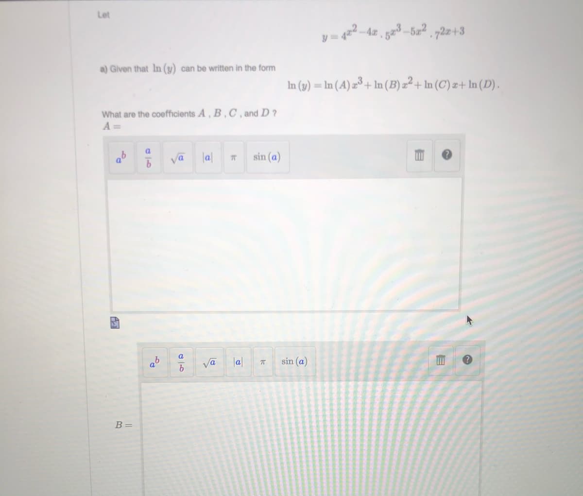 Let
a) Given that In (y) can be written in the form
In (y) = In (A) =³ + In (B) a² + In (C) z+ In (D).
What are the coefficients A, B,C, and D ?
A =
a
va
|al
sin (a)
a
ab
Va
|a|
sin (a)
B=
