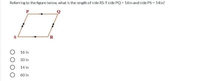 Referring to the figure below, what is the length of side RS if side PQ = 16in and side PS = 14in?
P
R
16 in
30 in
14 in
60 in
