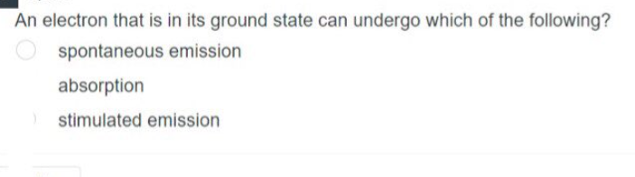 An electron that is in its ground state can undergo which of the following?
spontaneous emission
)
absorption
stimulated emission