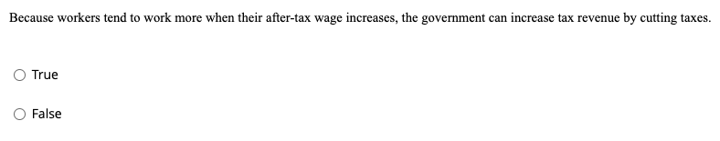 Because workers tend to work more when their after-tax wage increases, the government can increase tax revenue by cutting taxes.
O True
O False
